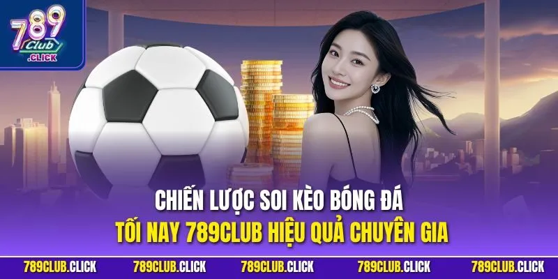 Chiến lược soi kèo bóng đá tối nay 789CLUB hiệu quả chuyên gia
