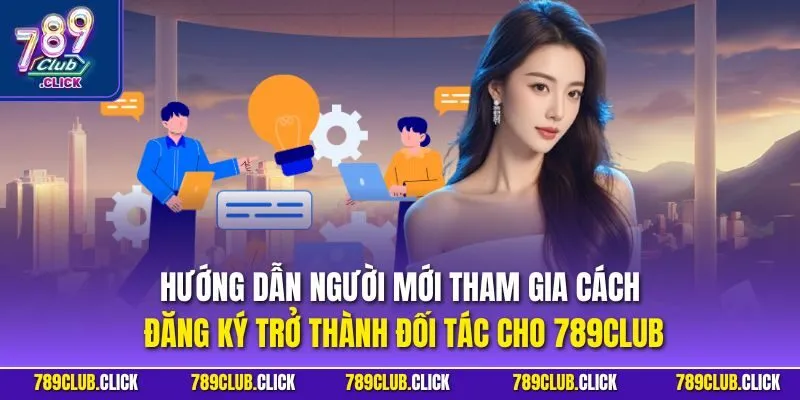 Hướng dẫn người mới tham gia cách đăng ký trở thành đối tác cho 789CLUB